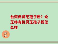 台湾赤灵芝孢子粉？众芝林有机灵芝孢子粉怎么样