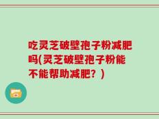 吃灵芝破壁孢子粉减肥吗(灵芝破壁孢子粉能不能帮助减肥？)