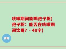 咳嗽期间能喝孢子粉(孢子粉：能否在咳嗽期间饮用？- 48字)