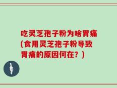 吃灵芝孢子粉为啥胃痛(食用灵芝孢子粉导致胃痛的原因何在？)