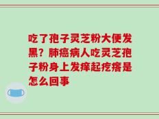 吃了孢子灵芝粉大便发黑？肺癌病人吃灵芝孢子粉身上发痒起疙瘩是怎么回事