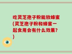 吃灵芝孢子粉能放蜂蜜(灵芝孢子粉和蜂蜜一起食用会有什么效果？)