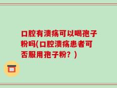 口腔有溃疡可以喝孢子粉吗(口腔溃疡患者可否服用孢子粉？)