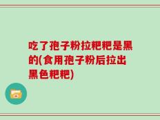 吃了孢子粉拉粑粑是黑的(食用孢子粉后拉出黑色粑粑)