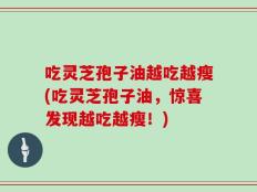 吃灵芝孢子油越吃越瘦(吃灵芝孢子油，惊喜发现越吃越瘦！)