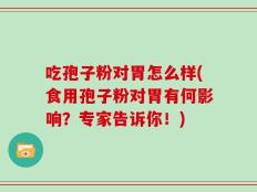吃孢子粉对胃怎么样(食用孢子粉对胃有何影响？专家告诉你！)