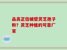 品高正信破壁灵芝孢子粉？灵芝种植的可靠厂家