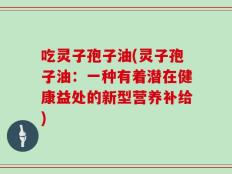 吃灵子孢子油(灵子孢子油：一种有着潜在健康益处的新型营养补给)