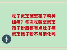 吃了灵芝破壁孢子粉神经痛？每次吃破壁灵芝孢子粉后都有点肚子痛灵芝孢子粉不易消化吗