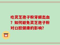 吃灵芝孢子粉牙龈出血？如何避免灵芝孢子粉对口腔健康的影响？