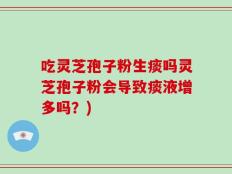 吃灵芝孢子粉生痰吗灵芝孢子粉会导致痰液增多吗？)