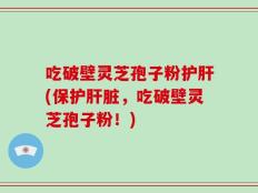 吃破壁灵芝孢子粉护肝(保护肝脏，吃破壁灵芝孢子粉！)