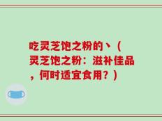 吃灵芝饱之粉的丶 (灵芝饱之粉：滋补佳品，何时适宜食用？)