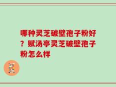 哪种灵芝破壁孢子粉好？赋汤亭灵芝破壁孢子粉怎么样