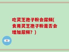 吃灵芝孢子粉会尿频(食用灵芝孢子粉是否会增加尿频？)