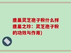 唐巢灵芝孢子粉什么样唐巢之珍：灵芝孢子粉的功效与作用)