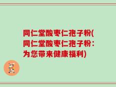 同仁堂酸枣仁孢子粉(同仁堂酸枣仁孢子粉：为您带来健康福利)