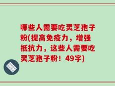 哪些人需要吃灵芝孢子粉(提高免疫力，增强抵抗力，这些人需要吃灵芝孢子粉！49字)