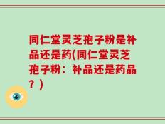 同仁堂灵芝孢子粉是补品还是药(同仁堂灵芝孢子粉：补品还是药品？)