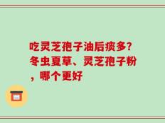 吃灵芝孢子油后痰多？冬虫夏草、灵芝孢子粉，哪个更好