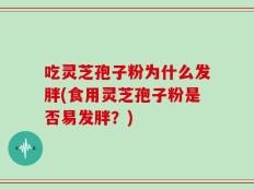 吃灵芝孢子粉为什么发胖(食用灵芝孢子粉是否易发胖？)