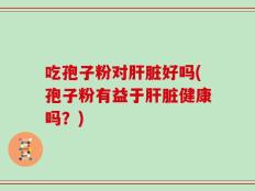 吃孢子粉对肝脏好吗(孢子粉有益于肝脏健康吗？)