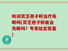 听说灵芝孢子粉治疗失眠吗(灵芝孢子粉能治失眠吗？专家给出答案)