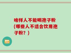 啥样人不能喝孢子粉 (哪些人不适合饮用孢子粉？)