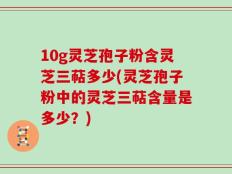 10g灵芝孢子粉含灵芝三萜多少(灵芝孢子粉中的灵芝三萜含量是多少？)