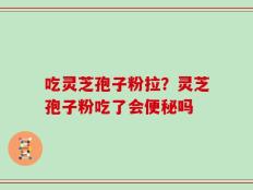 吃灵芝孢子粉拉？灵芝孢子粉吃了会便秘吗