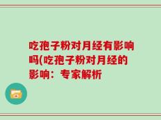 吃孢子粉对月经有影响吗(吃孢子粉对月经的影响：专家解析
