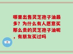 哪里出售灵芝孢子油最多？为什么有人愿意买那么贵的灵芝孢子油呢，有朋友买过吗