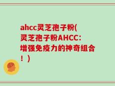 ahcc灵芝孢子粉(灵芝孢子粉AHCC：增强免疫力的神奇组合！)