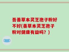 吾善草本灵芝孢子粉好不好(善草本灵芝孢子粉对健康有益吗？)