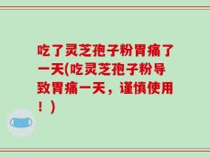 吃了灵芝孢子粉胃痛了一天(吃灵芝孢子粉导致胃痛一天，谨慎使用！)