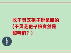吃干灵芝孢子粉是甜的(干灵芝孢子粉竟然是甜味的？)