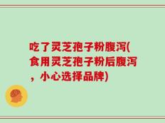 吃了灵芝孢子粉腹泻(食用灵芝孢子粉后腹泻，小心选择品牌)
