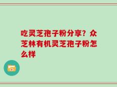 吃灵芝孢子粉分享？众芝林有机灵芝孢子粉怎么样