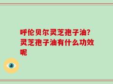 呼伦贝尔灵芝孢子油？灵芝孢子油有什么功效呢