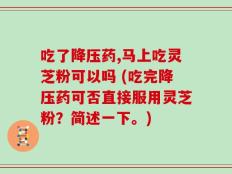吃了降压药,马上吃灵芝粉可以吗 (吃完降压药可否直接服用灵芝粉？简述一下。)