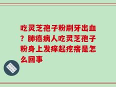 吃灵芝孢子粉刷牙出血？肺癌病人吃灵芝孢子粉身上发痒起疙瘩是怎么回事