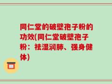 同仁堂的破壁孢子粉的功效(同仁堂破壁孢子粉：祛湿润肺、强身健体)