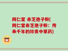 同仁堂 赤芝孢子粉(同仁堂赤芝孢子粉：传承千年的珍贵中草药)
