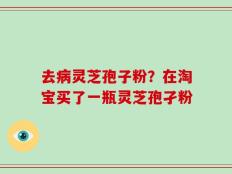 去病灵芝孢子粉？在淘宝买了一瓶灵芝孢孑粉