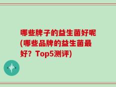 哪些牌子的益生菌好呢(哪些品牌的益生菌最好？Top5测评)
