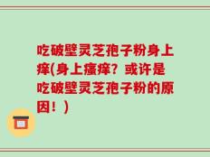 吃破壁灵芝孢子粉身上痒(身上瘙痒？或许是吃破壁灵芝孢子粉的原因！)