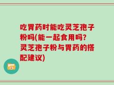 吃胃药时能吃灵芝孢子粉吗(能一起食用吗？灵芝孢子粉与胃药的搭配建议)