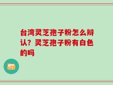 台湾灵芝孢子粉怎么辩认？灵芝孢子粉有白色的吗