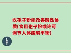 吃孢子粉能改善酸性体质(食用孢子粉或许可调节人体酸碱平衡)