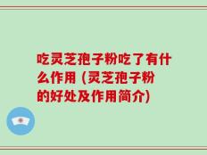 吃灵芝孢子粉吃了有什么作用 (灵芝孢子粉的好处及作用简介)